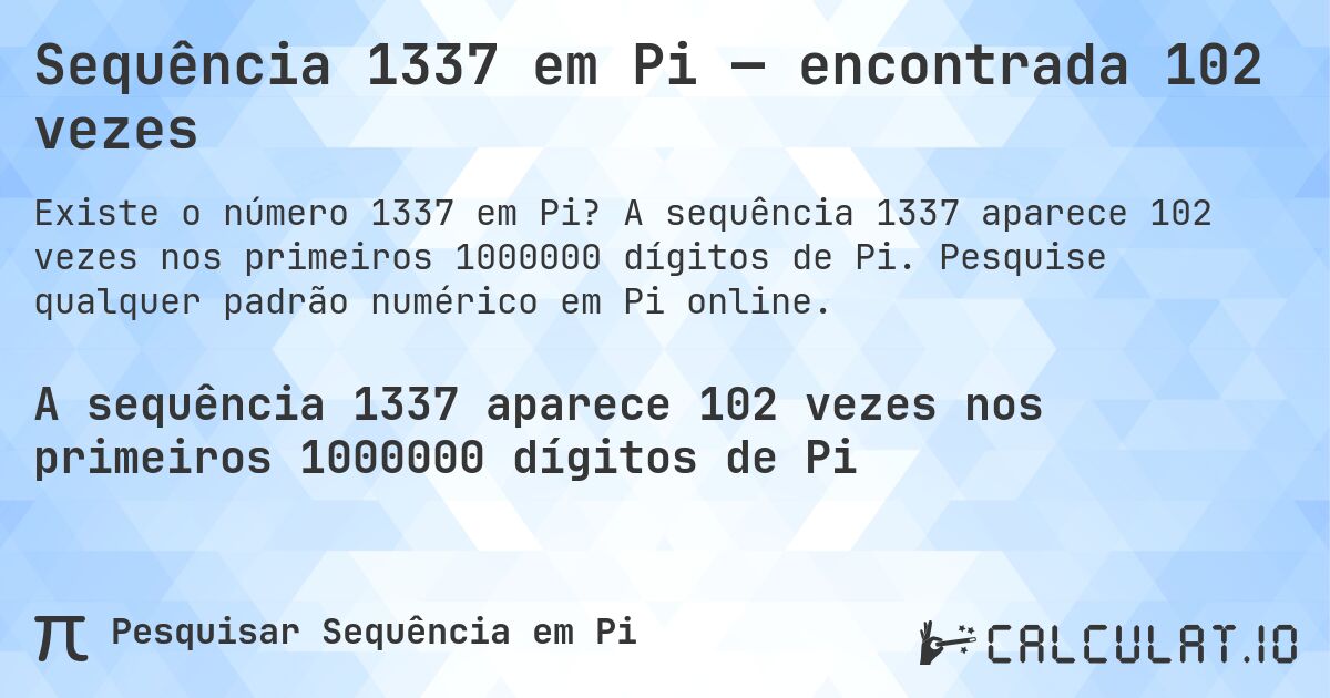 Sequência 1337 em Pi — encontrada 102 vezes. A sequência 1337 aparece 102 vezes nos primeiros 1000000 dígitos de Pi. Pesquise qualquer padrão numérico em Pi online.