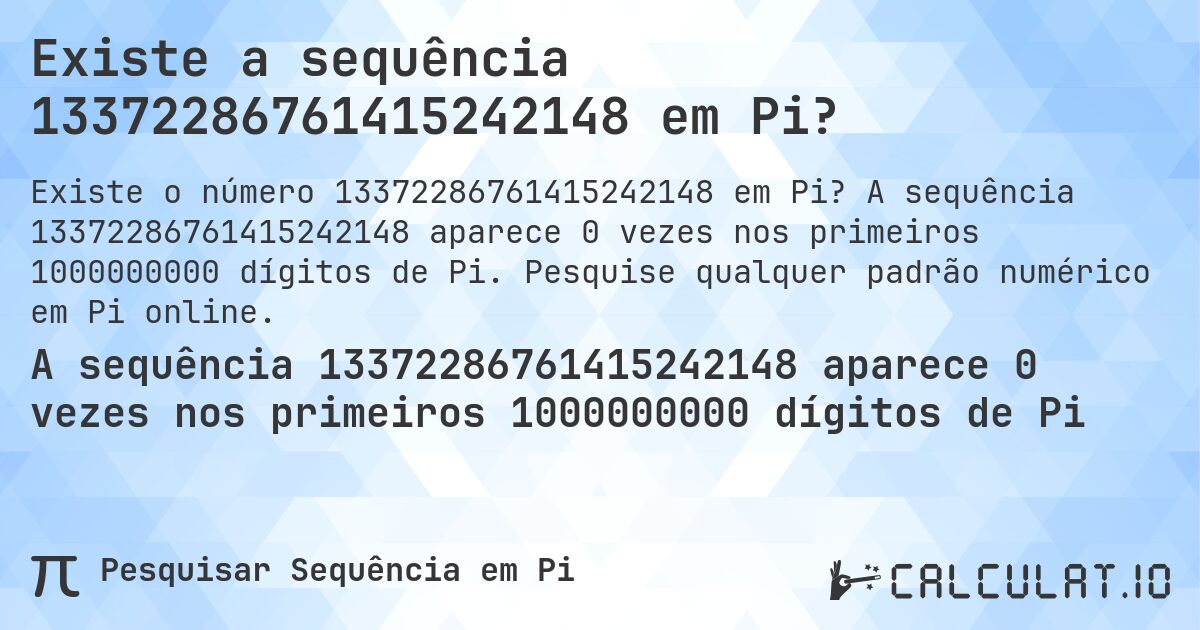 Existe a sequência 13372286761415242148 em Pi?. A sequência 13372286761415242148 aparece 0 vezes nos primeiros 1000000000 dígitos de Pi. Pesquise qualquer padrão numérico em Pi online.