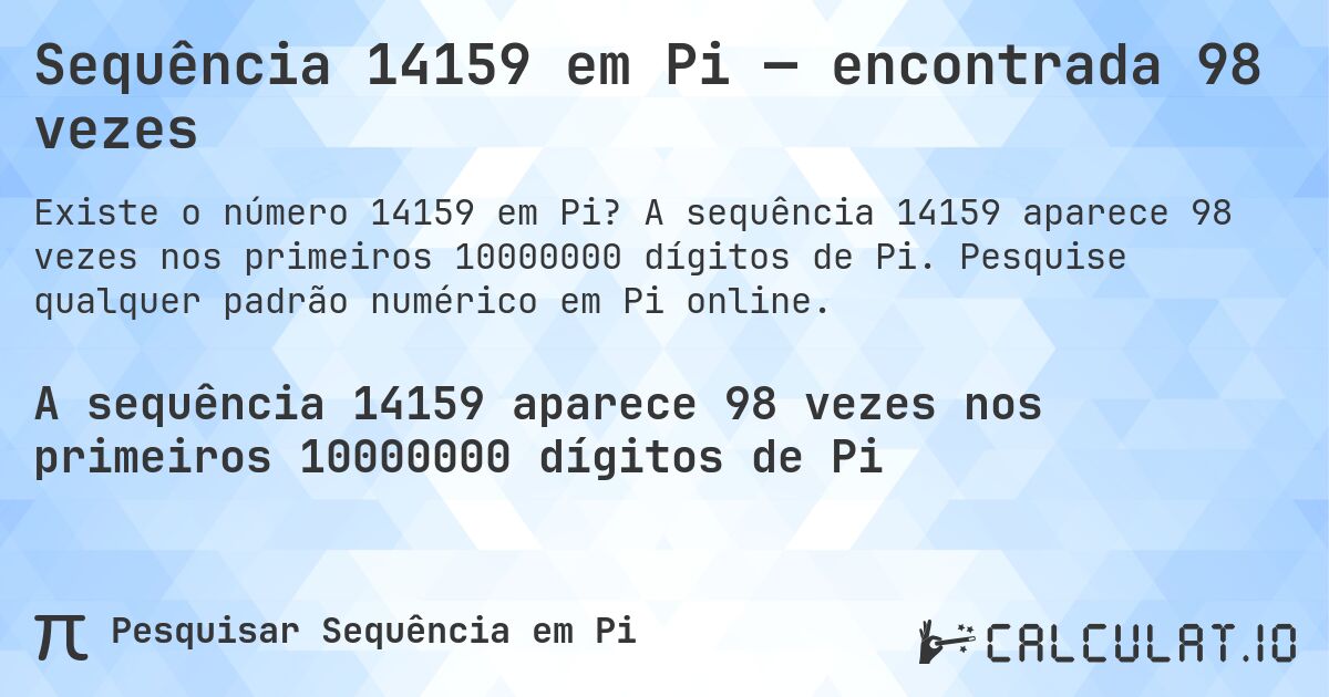 Sequência 14159 em Pi — encontrada 98 vezes. A sequência 14159 aparece 98 vezes nos primeiros 10000000 dígitos de Pi. Pesquise qualquer padrão numérico em Pi online.