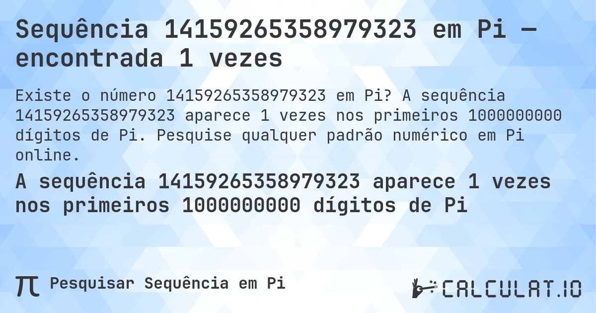 Sequência 14159265358979323 em Pi — encontrada 1 vezes. A sequência 14159265358979323 aparece 1 vezes nos primeiros 1000000000 dígitos de Pi. Pesquise qualquer padrão numérico em Pi online.