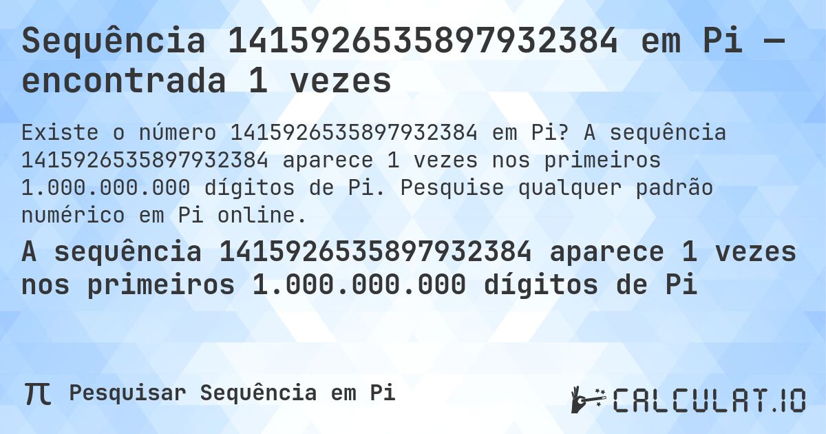 Sequência 1415926535897932384 em Pi — encontrada 1 vezes. A sequência 1415926535897932384 aparece 1 vezes nos primeiros 1.000.000.000 dígitos de Pi. Pesquise qualquer padrão numérico em Pi online.