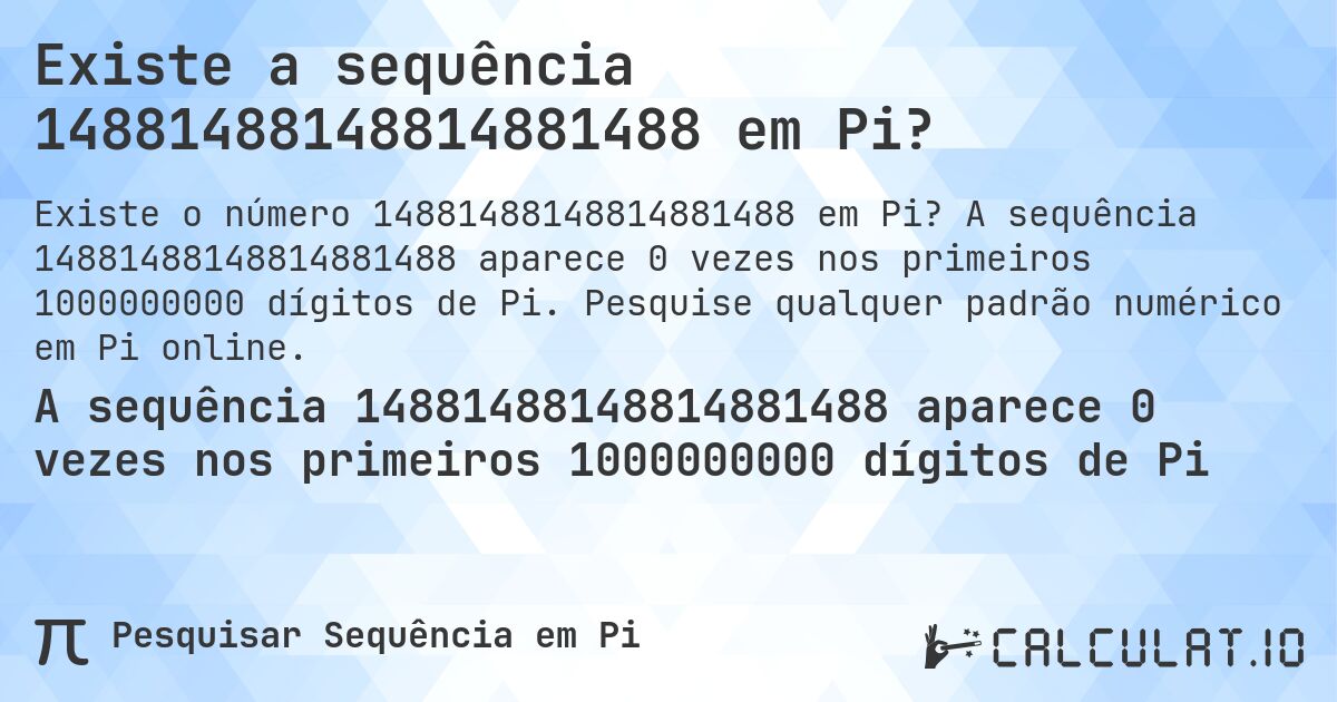 Existe a sequência 14881488148814881488 em Pi?. A sequência 14881488148814881488 aparece 0 vezes nos primeiros 1000000000 dígitos de Pi. Pesquise qualquer padrão numérico em Pi online.
