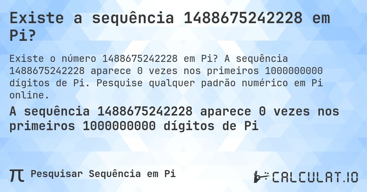 Existe a sequência 1488675242228 em Pi?. A sequência 1488675242228 aparece 0 vezes nos primeiros 1000000000 dígitos de Pi. Pesquise qualquer padrão numérico em Pi online.