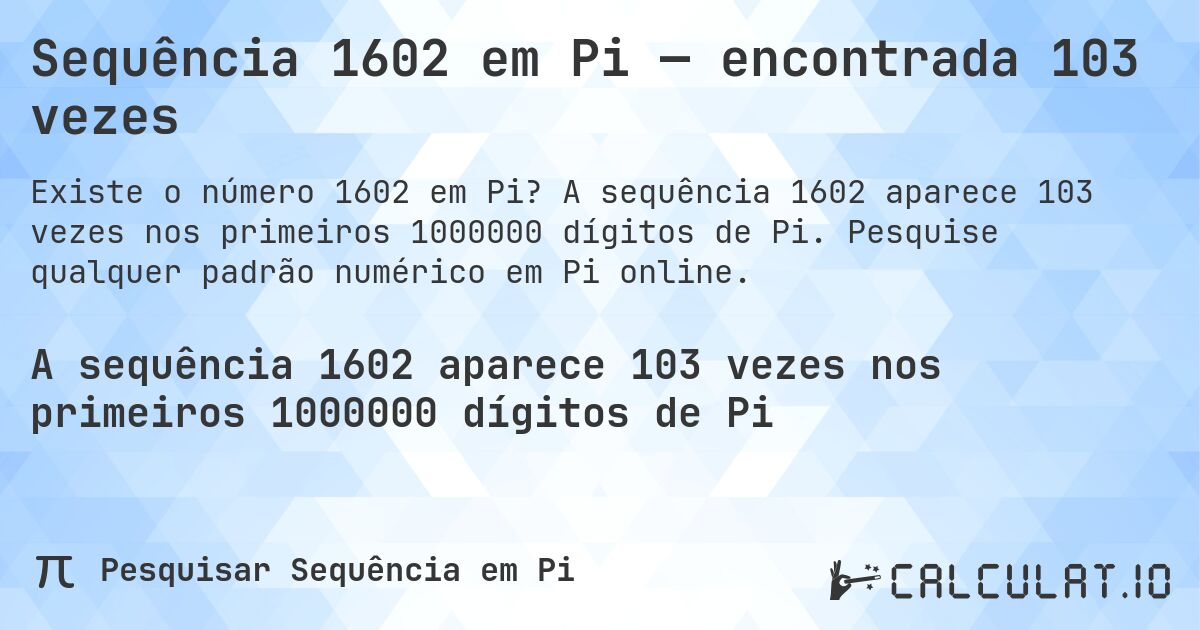 Sequência 1602 em Pi — encontrada 103 vezes. A sequência 1602 aparece 103 vezes nos primeiros 1000000 dígitos de Pi. Pesquise qualquer padrão numérico em Pi online.