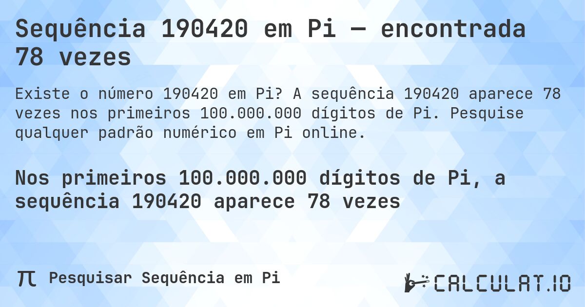 Sequência 190420 em Pi — encontrada 78 vezes. A sequência 190420 aparece 78 vezes nos primeiros 100.000.000 dígitos de Pi. Pesquise qualquer padrão numérico em Pi online.