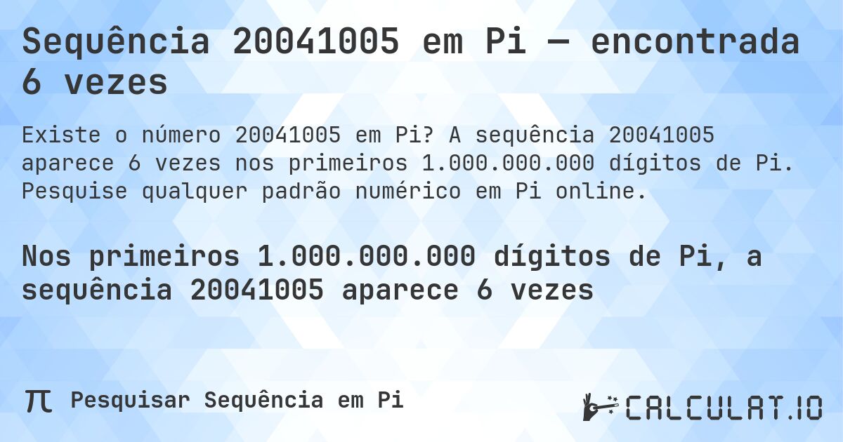 Sequência 20041005 em Pi — encontrada 6 vezes. A sequência 20041005 aparece 6 vezes nos primeiros 1.000.000.000 dígitos de Pi. Pesquise qualquer padrão numérico em Pi online.