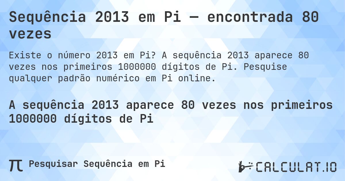 Sequência 2013 em Pi — encontrada 80 vezes. A sequência 2013 aparece 80 vezes nos primeiros 1000000 dígitos de Pi. Pesquise qualquer padrão numérico em Pi online.