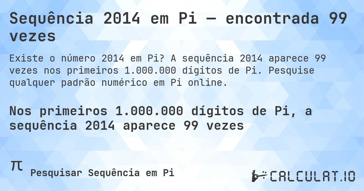 Sequência 2014 em Pi — encontrada 99 vezes. A sequência 2014 aparece 99 vezes nos primeiros 1.000.000 dígitos de Pi. Pesquise qualquer padrão numérico em Pi online.