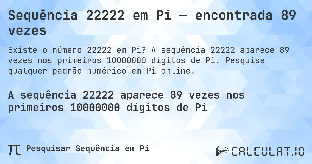 Sequência 22222 em Pi — encontrada 89 vezes. A sequência 22222 aparece 89 vezes nos primeiros 10000000 dígitos de Pi. Pesquise qualquer padrão numérico em Pi online.