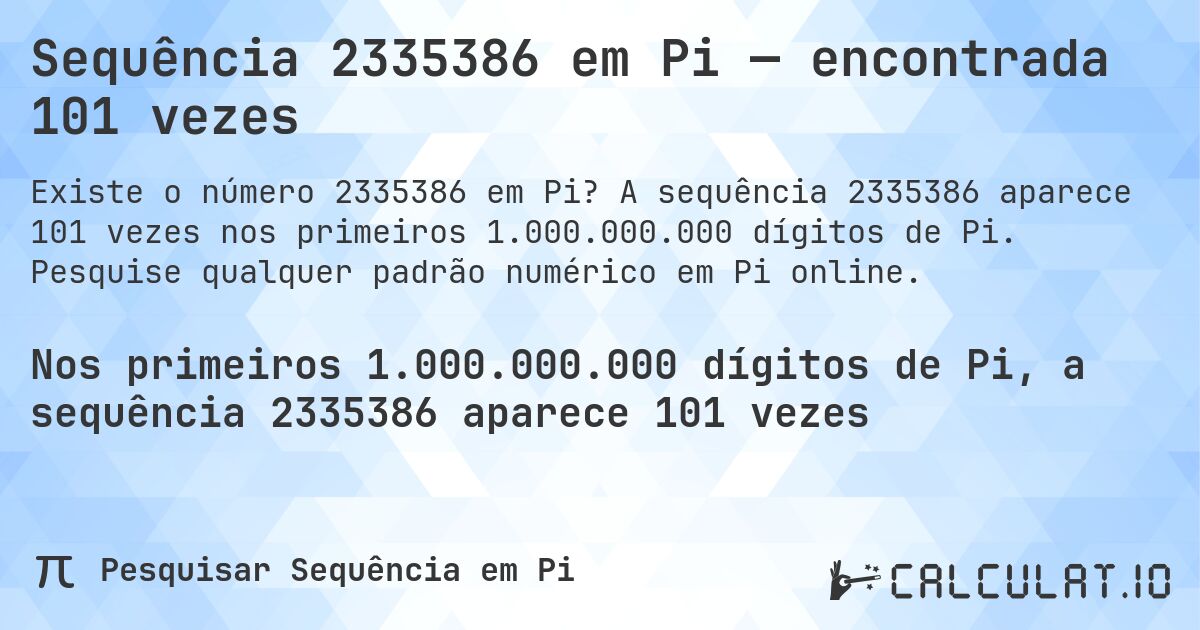 Sequência 2335386 em Pi — encontrada 101 vezes. A sequência 2335386 aparece 101 vezes nos primeiros 1.000.000.000 dígitos de Pi. Pesquise qualquer padrão numérico em Pi online.