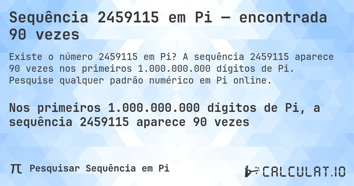 Sequência 2459115 em Pi — encontrada 90 vezes. A sequência 2459115 aparece 90 vezes nos primeiros 1.000.000.000 dígitos de Pi. Pesquise qualquer padrão numérico em Pi online.