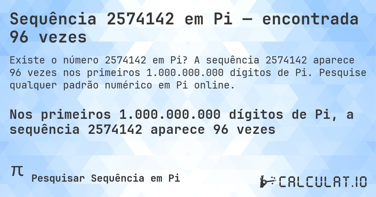 Sequência 2574142 em Pi — encontrada 96 vezes. A sequência 2574142 aparece 96 vezes nos primeiros 1.000.000.000 dígitos de Pi. Pesquise qualquer padrão numérico em Pi online.