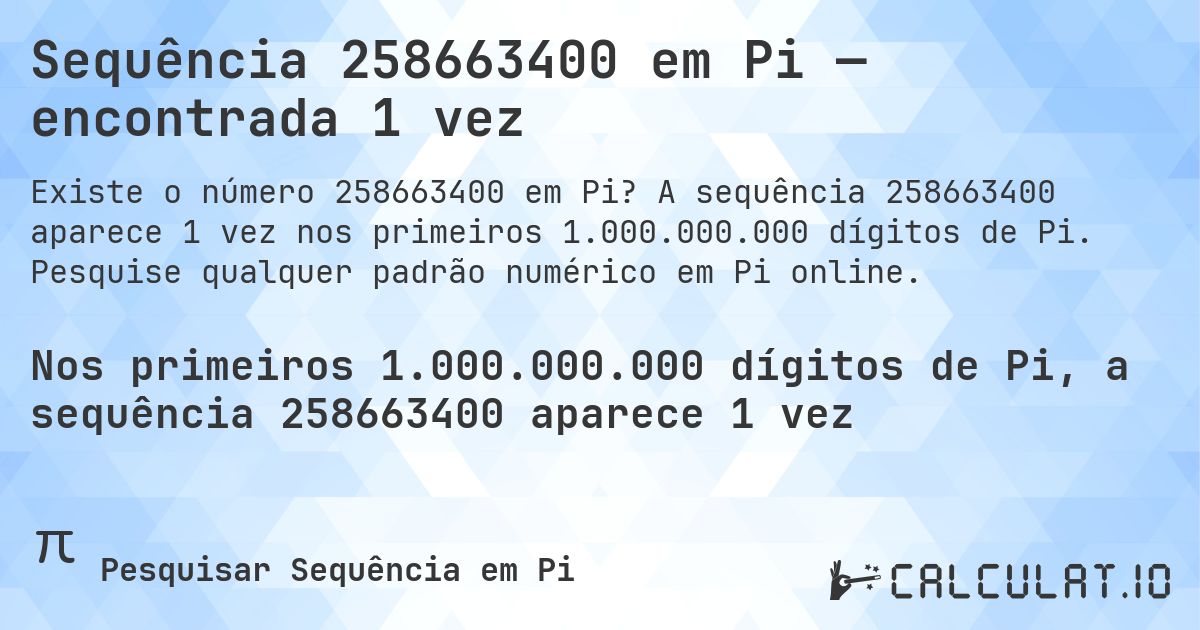 Sequência 258663400 em Pi — encontrada 1 vez. A sequência 258663400 aparece 1 vez nos primeiros 1.000.000.000 dígitos de Pi. Pesquise qualquer padrão numérico em Pi online.