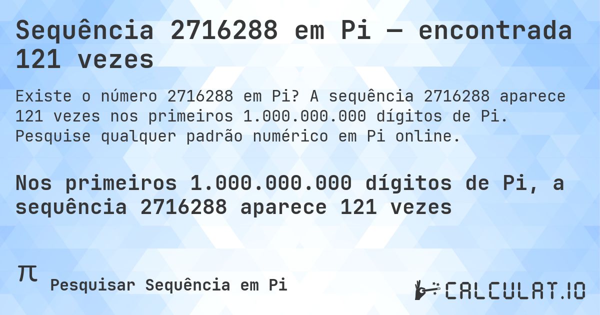 Sequência 2716288 em Pi — encontrada 121 vezes. A sequência 2716288 aparece 121 vezes nos primeiros 1.000.000.000 dígitos de Pi. Pesquise qualquer padrão numérico em Pi online.