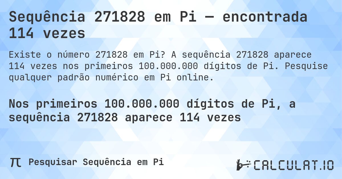Sequência 271828 em Pi — encontrada 114 vezes. A sequência 271828 aparece 114 vezes nos primeiros 100.000.000 dígitos de Pi. Pesquise qualquer padrão numérico em Pi online.