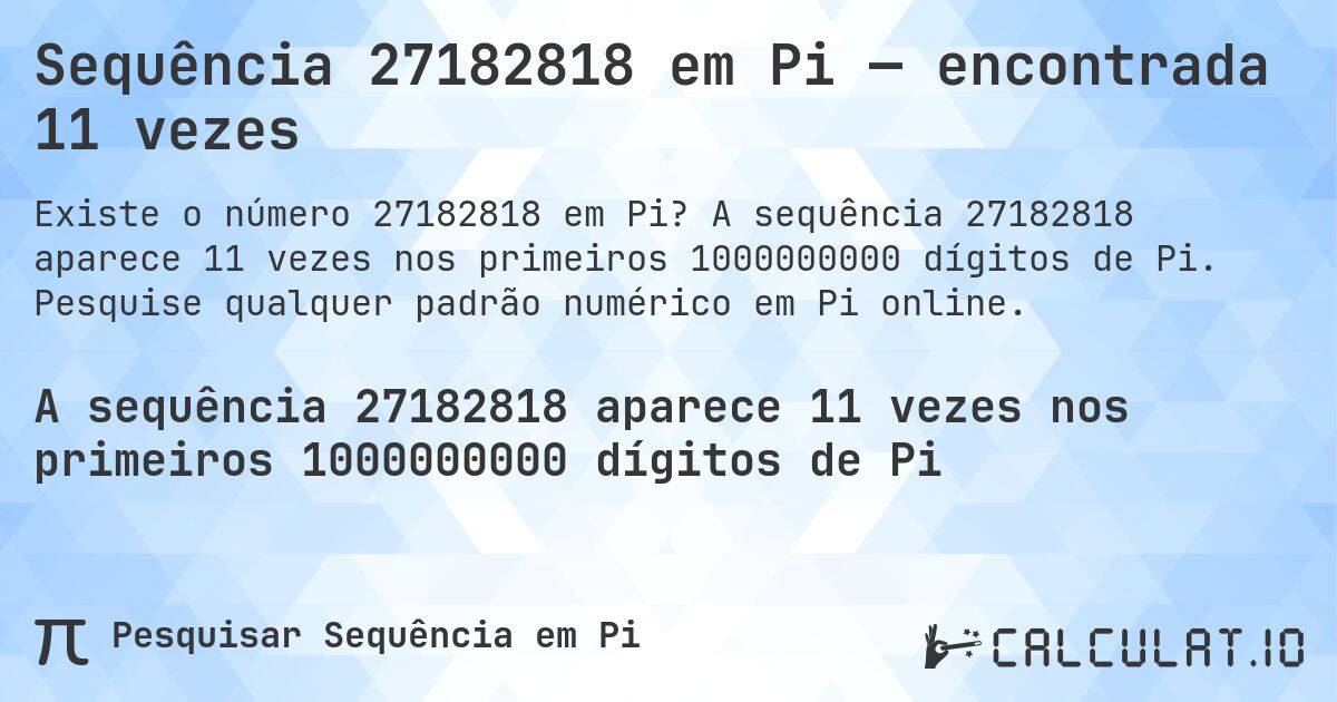 Sequência 27182818 em Pi — encontrada 11 vezes. A sequência 27182818 aparece 11 vezes nos primeiros 1000000000 dígitos de Pi. Pesquise qualquer padrão numérico em Pi online.