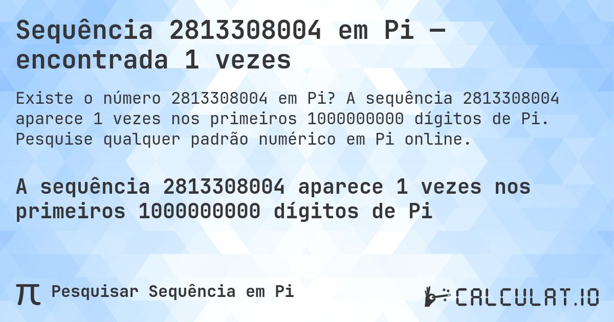 Sequência 2813308004 em Pi — encontrada 1 vezes. A sequência 2813308004 aparece 1 vezes nos primeiros 1000000000 dígitos de Pi. Pesquise qualquer padrão numérico em Pi online.
