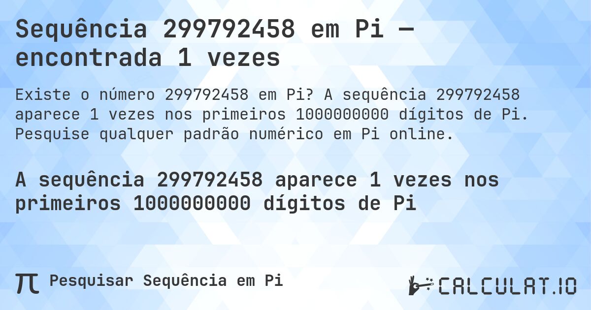 Sequência 299792458 em Pi — encontrada 1 vezes. A sequência 299792458 aparece 1 vezes nos primeiros 1000000000 dígitos de Pi. Pesquise qualquer padrão numérico em Pi online.