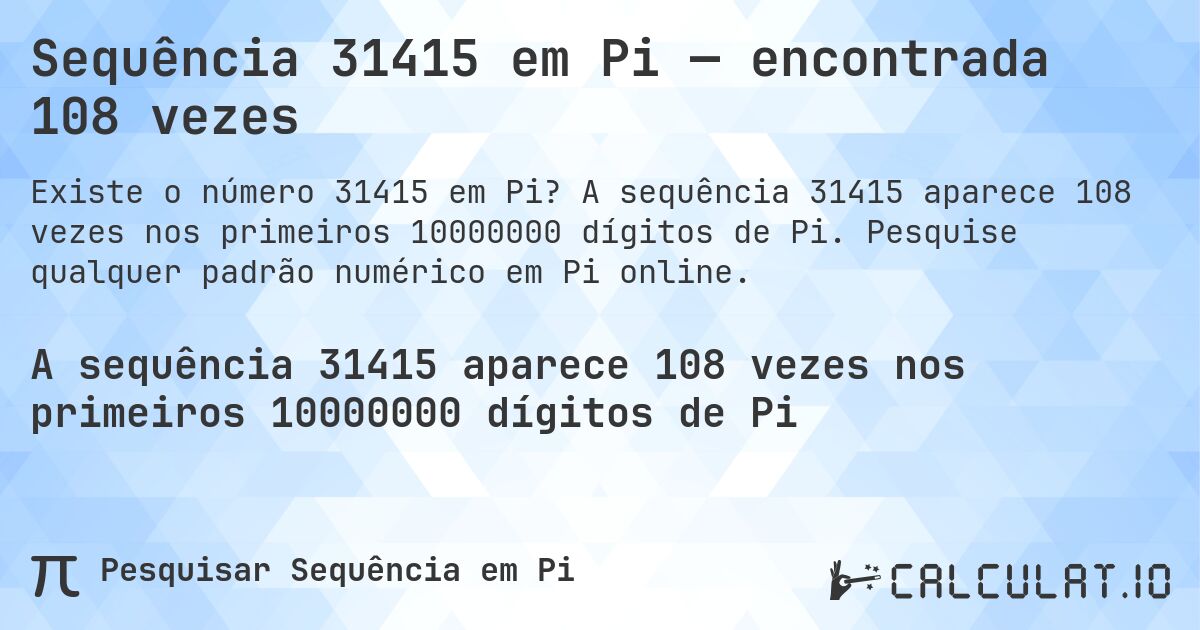 Sequência 31415 em Pi — encontrada 108 vezes. A sequência 31415 aparece 108 vezes nos primeiros 10000000 dígitos de Pi. Pesquise qualquer padrão numérico em Pi online.