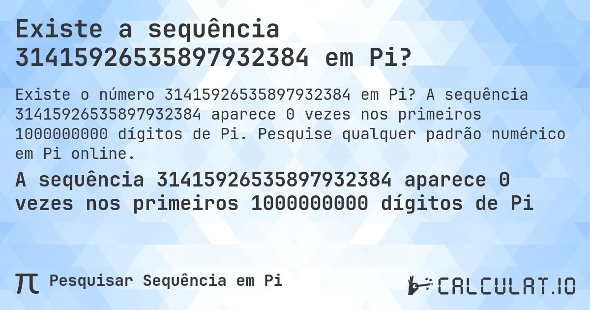 Existe a sequência 31415926535897932384 em Pi?. A sequência 31415926535897932384 aparece 0 vezes nos primeiros 1000000000 dígitos de Pi. Pesquise qualquer padrão numérico em Pi online.