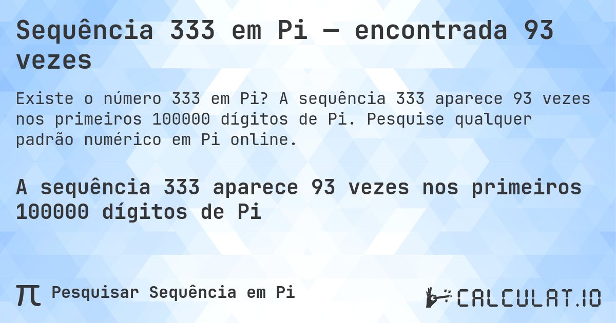 Sequência 333 em Pi — encontrada 93 vezes. A sequência 333 aparece 93 vezes nos primeiros 100000 dígitos de Pi. Pesquise qualquer padrão numérico em Pi online.