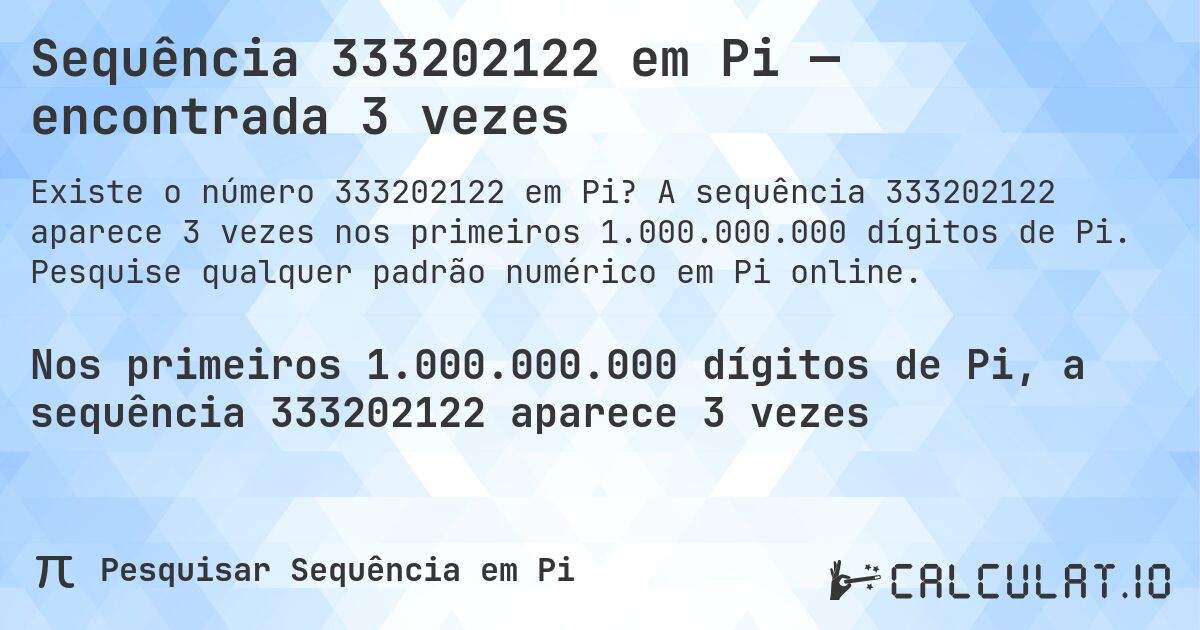 Sequência 333202122 em Pi — encontrada 3 vezes. A sequência 333202122 aparece 3 vezes nos primeiros 1.000.000.000 dígitos de Pi. Pesquise qualquer padrão numérico em Pi online.