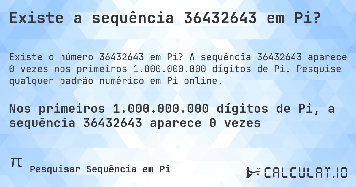 Existe a sequência 36432643 em Pi?. A sequência 36432643 aparece 0 vezes nos primeiros 1.000.000.000 dígitos de Pi. Pesquise qualquer padrão numérico em Pi online.
