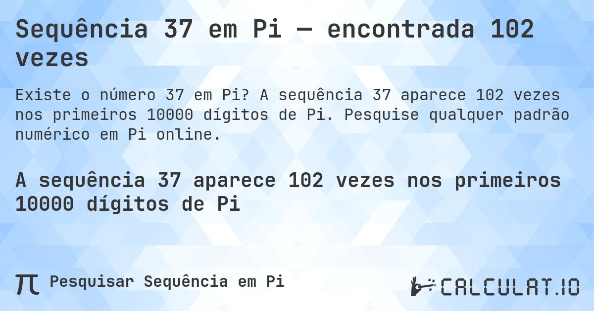 Sequência 37 em Pi — encontrada 102 vezes. A sequência 37 aparece 102 vezes nos primeiros 10000 dígitos de Pi. Pesquise qualquer padrão numérico em Pi online.