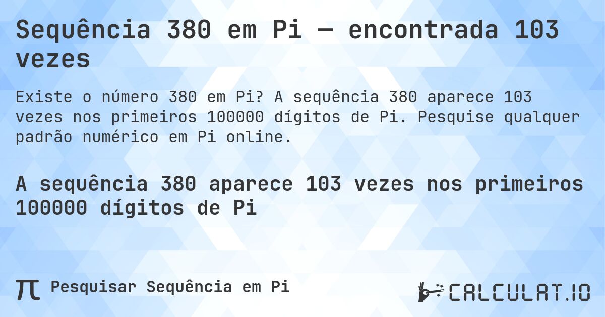 Sequência 380 em Pi — encontrada 103 vezes. A sequência 380 aparece 103 vezes nos primeiros 100000 dígitos de Pi. Pesquise qualquer padrão numérico em Pi online.