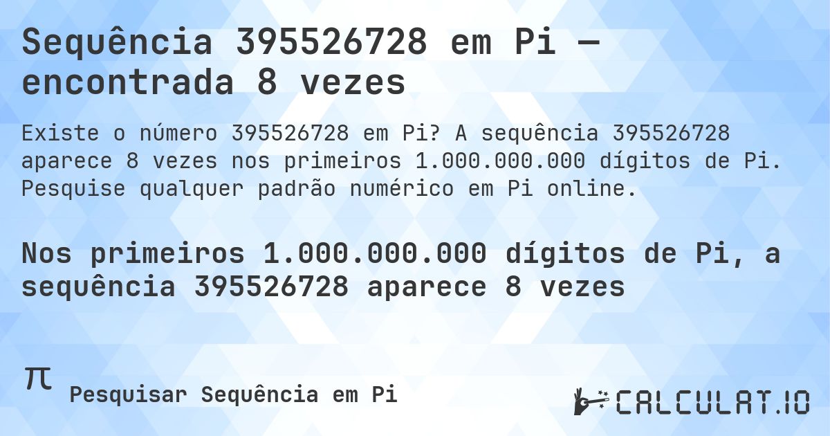 Sequência 395526728 em Pi — encontrada 8 vezes. A sequência 395526728 aparece 8 vezes nos primeiros 1.000.000.000 dígitos de Pi. Pesquise qualquer padrão numérico em Pi online.