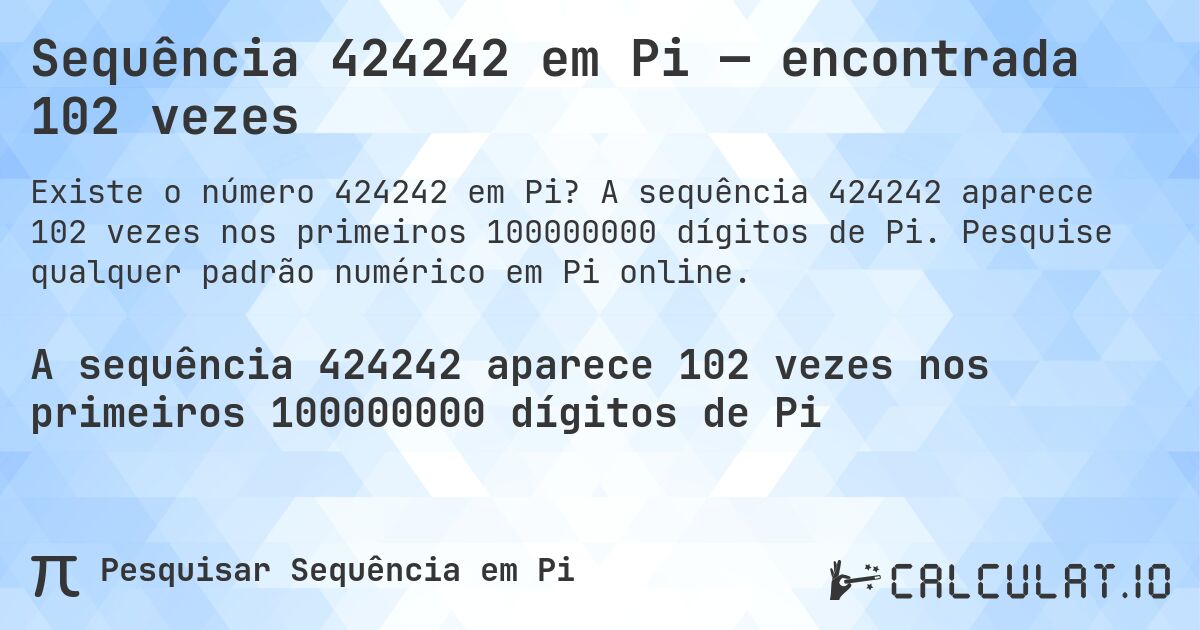 Sequência 424242 em Pi — encontrada 102 vezes. A sequência 424242 aparece 102 vezes nos primeiros 100000000 dígitos de Pi. Pesquise qualquer padrão numérico em Pi online.