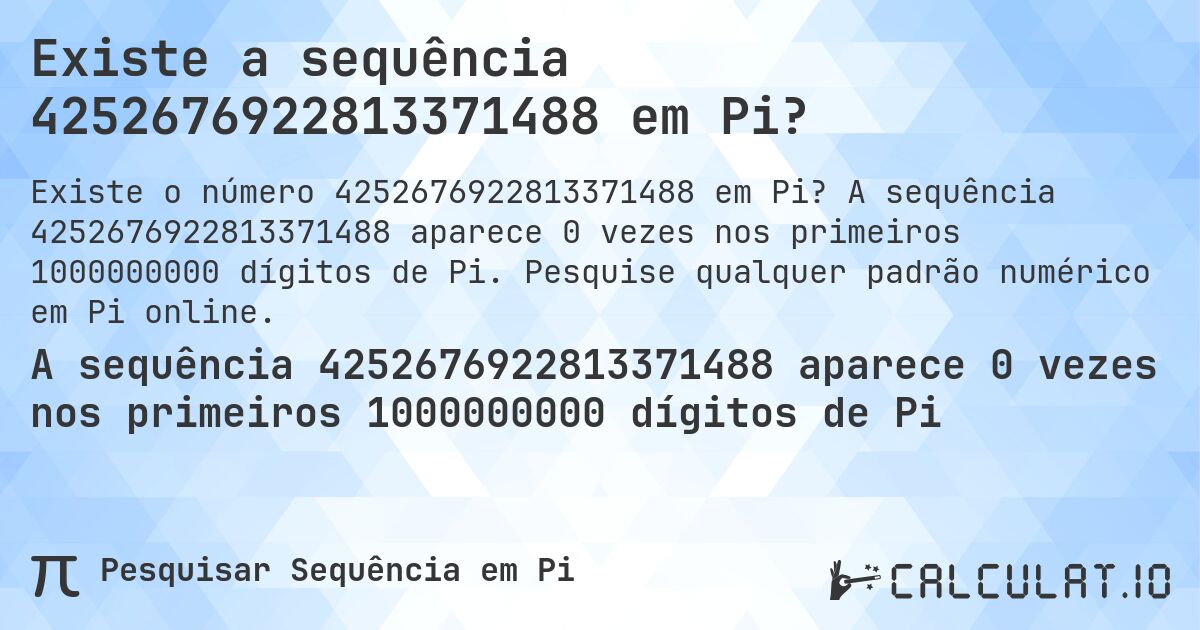 Existe a sequência 4252676922813371488 em Pi?. A sequência 4252676922813371488 aparece 0 vezes nos primeiros 1000000000 dígitos de Pi. Pesquise qualquer padrão numérico em Pi online.
