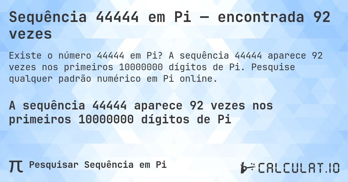 Sequência 44444 em Pi — encontrada 92 vezes. A sequência 44444 aparece 92 vezes nos primeiros 10000000 dígitos de Pi. Pesquise qualquer padrão numérico em Pi online.