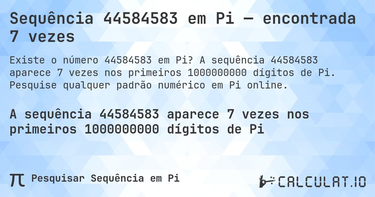 Sequência 44584583 em Pi — encontrada 7 vezes. A sequência 44584583 aparece 7 vezes nos primeiros 1000000000 dígitos de Pi. Pesquise qualquer padrão numérico em Pi online.