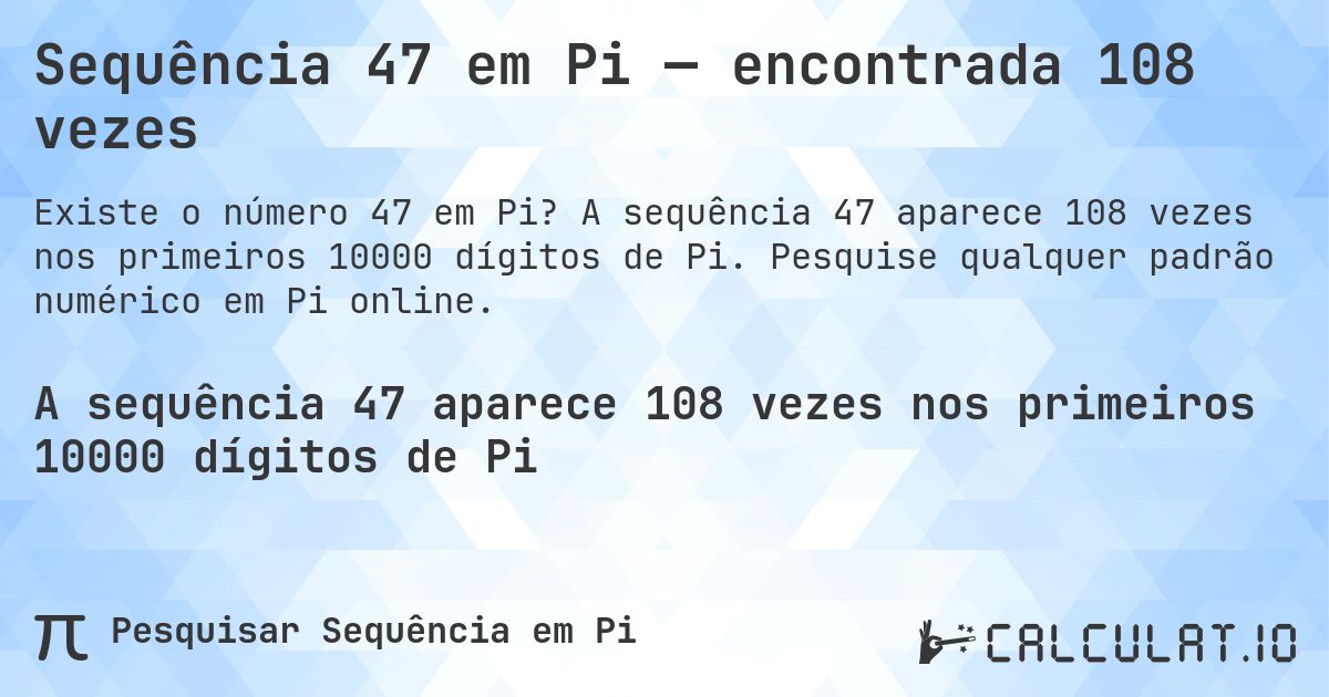 Sequência 47 em Pi — encontrada 108 vezes. A sequência 47 aparece 108 vezes nos primeiros 10000 dígitos de Pi. Pesquise qualquer padrão numérico em Pi online.