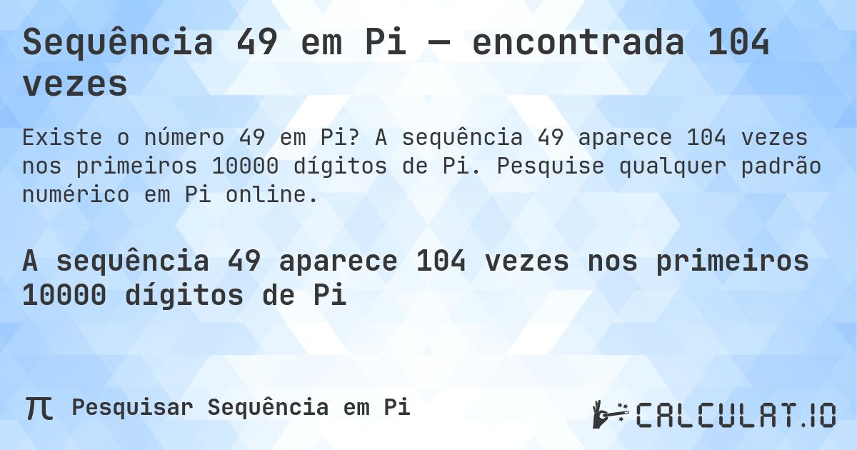 Sequência 49 em Pi — encontrada 104 vezes. A sequência 49 aparece 104 vezes nos primeiros 10000 dígitos de Pi. Pesquise qualquer padrão numérico em Pi online.