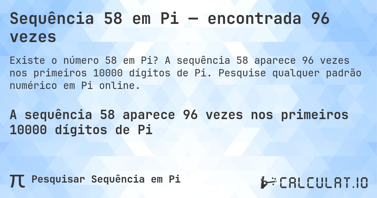 Sequência 58 em Pi — encontrada 96 vezes. A sequência 58 aparece 96 vezes nos primeiros 10000 dígitos de Pi. Pesquise qualquer padrão numérico em Pi online.