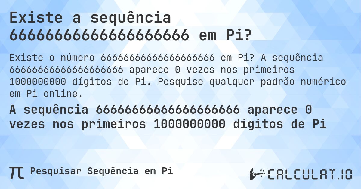Existe a sequência 66666666666666666666 em Pi?. A sequência 66666666666666666666 aparece 0 vezes nos primeiros 1000000000 dígitos de Pi. Pesquise qualquer padrão numérico em Pi online.