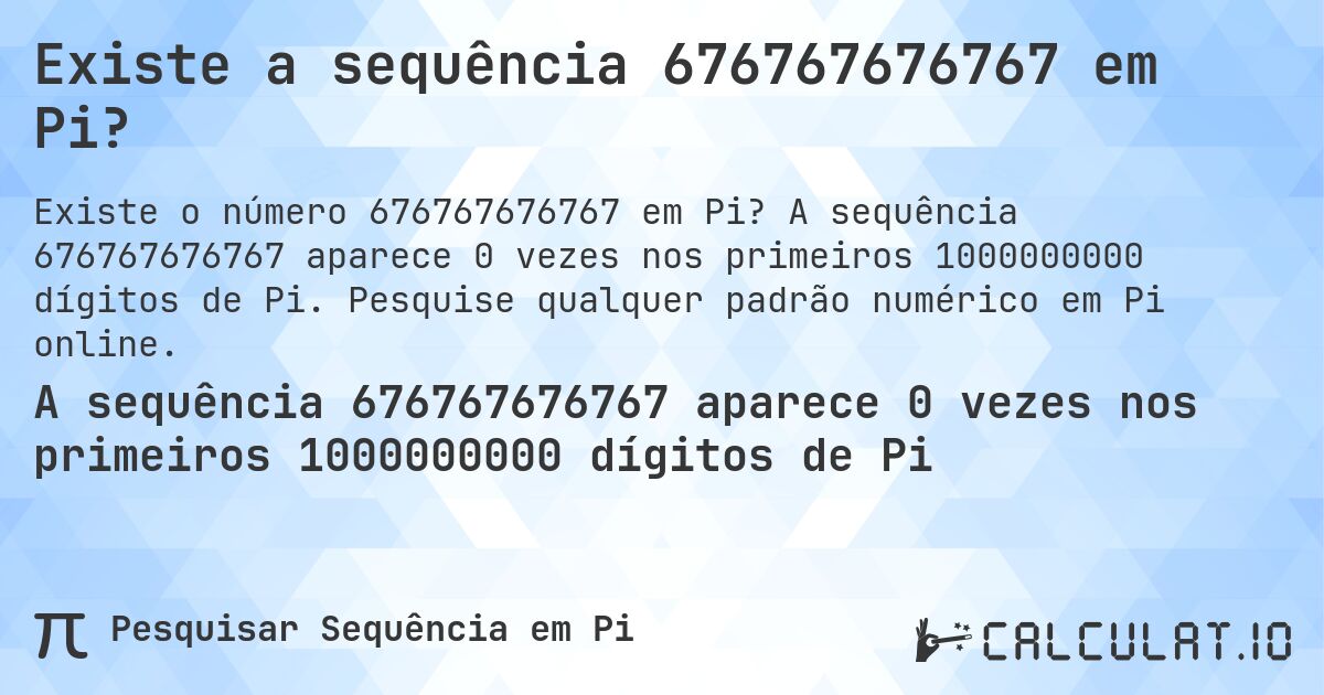 Existe a sequência 676767676767 em Pi?. A sequência 676767676767 aparece 0 vezes nos primeiros 1000000000 dígitos de Pi. Pesquise qualquer padrão numérico em Pi online.