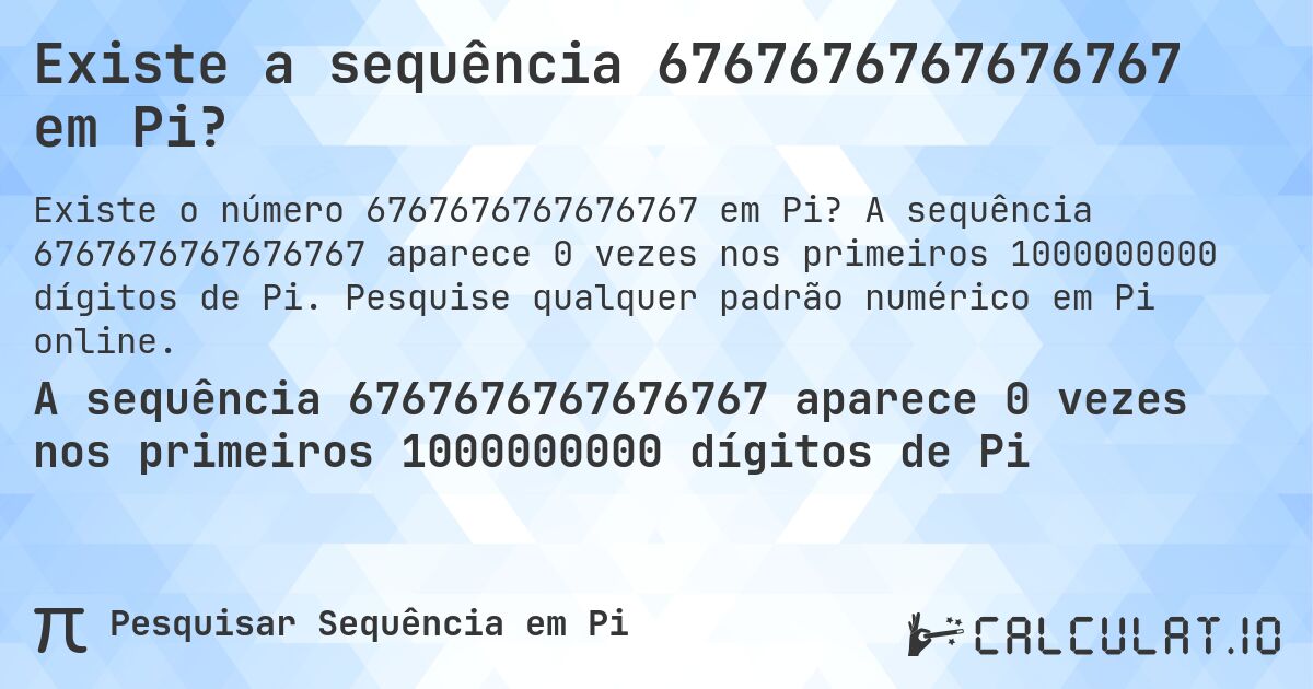 Existe a sequência 6767676767676767 em Pi?. A sequência 6767676767676767 aparece 0 vezes nos primeiros 1000000000 dígitos de Pi. Pesquise qualquer padrão numérico em Pi online.