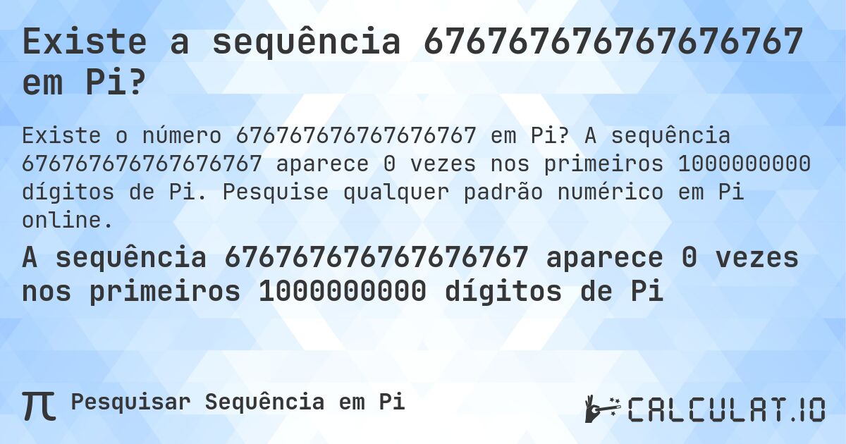 Existe a sequência 676767676767676767 em Pi?. A sequência 676767676767676767 aparece 0 vezes nos primeiros 1000000000 dígitos de Pi. Pesquise qualquer padrão numérico em Pi online.