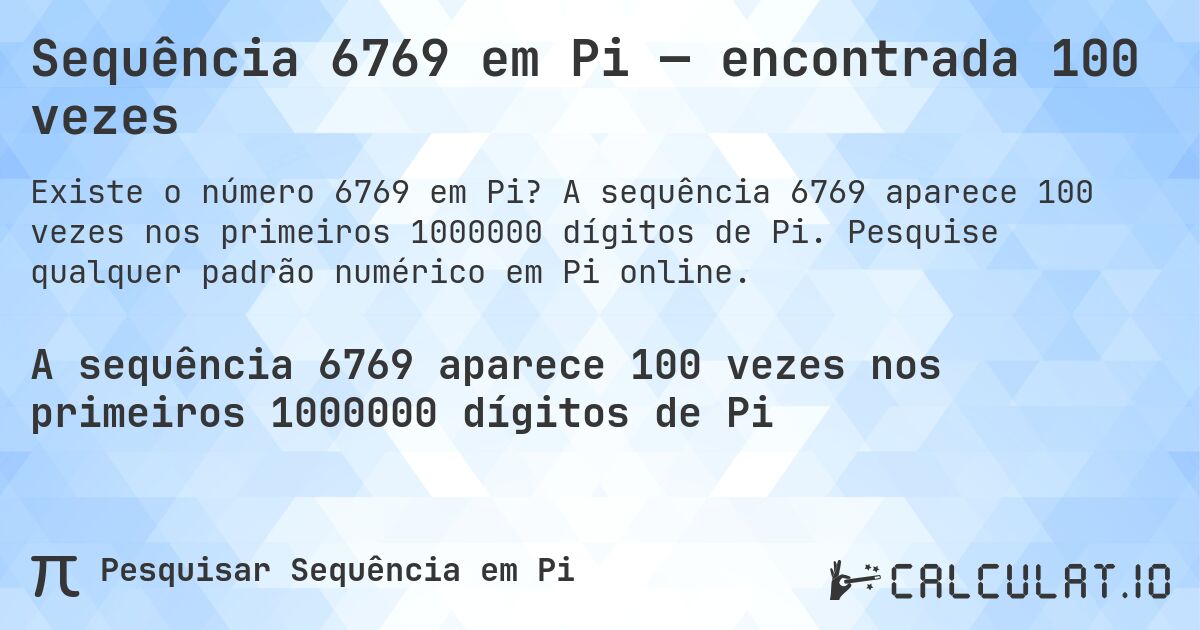 Sequência 6769 em Pi — encontrada 100 vezes. A sequência 6769 aparece 100 vezes nos primeiros 1000000 dígitos de Pi. Pesquise qualquer padrão numérico em Pi online.