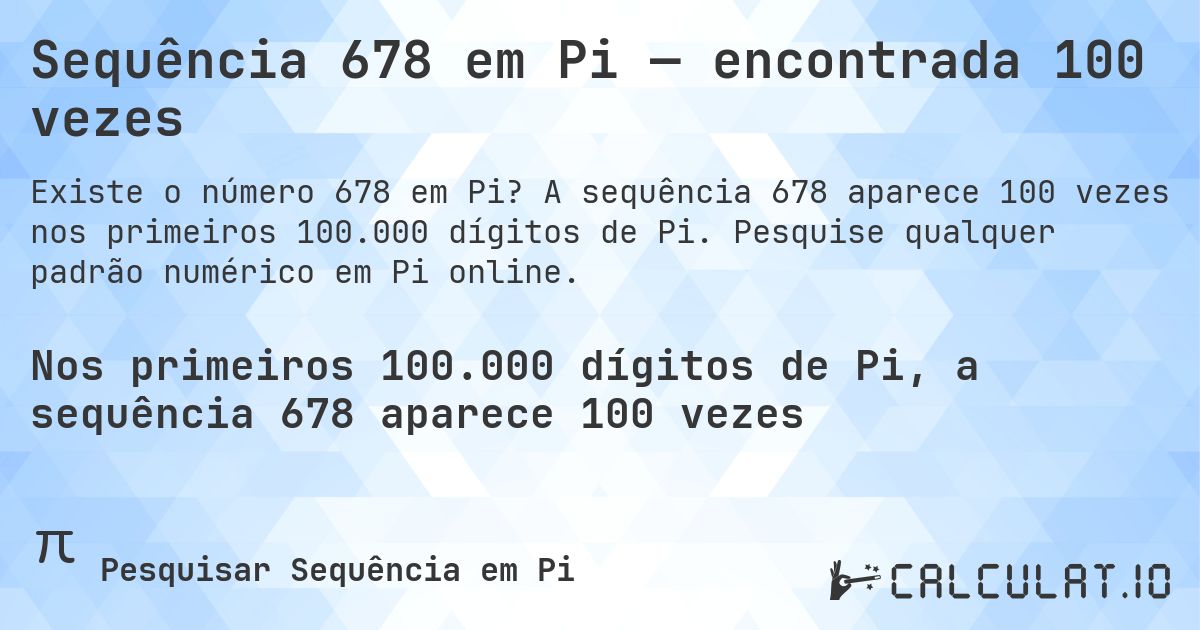 Sequência 678 em Pi — encontrada 100 vezes. A sequência 678 aparece 100 vezes nos primeiros 100.000 dígitos de Pi. Pesquise qualquer padrão numérico em Pi online.