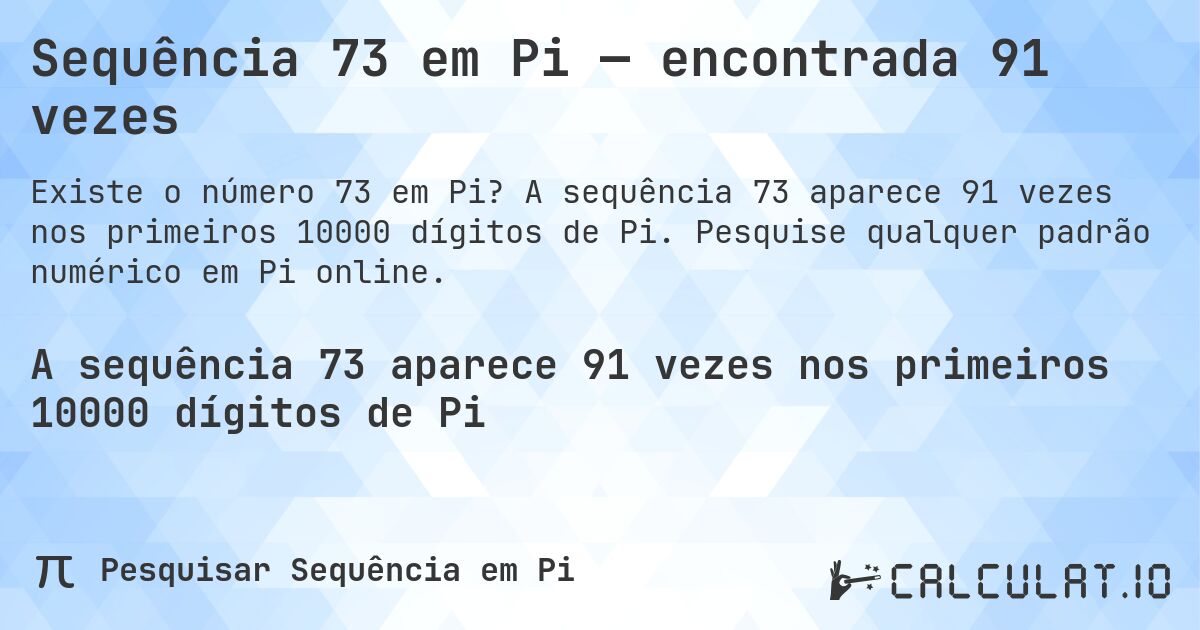 Sequência 73 em Pi — encontrada 91 vezes. A sequência 73 aparece 91 vezes nos primeiros 10000 dígitos de Pi. Pesquise qualquer padrão numérico em Pi online.