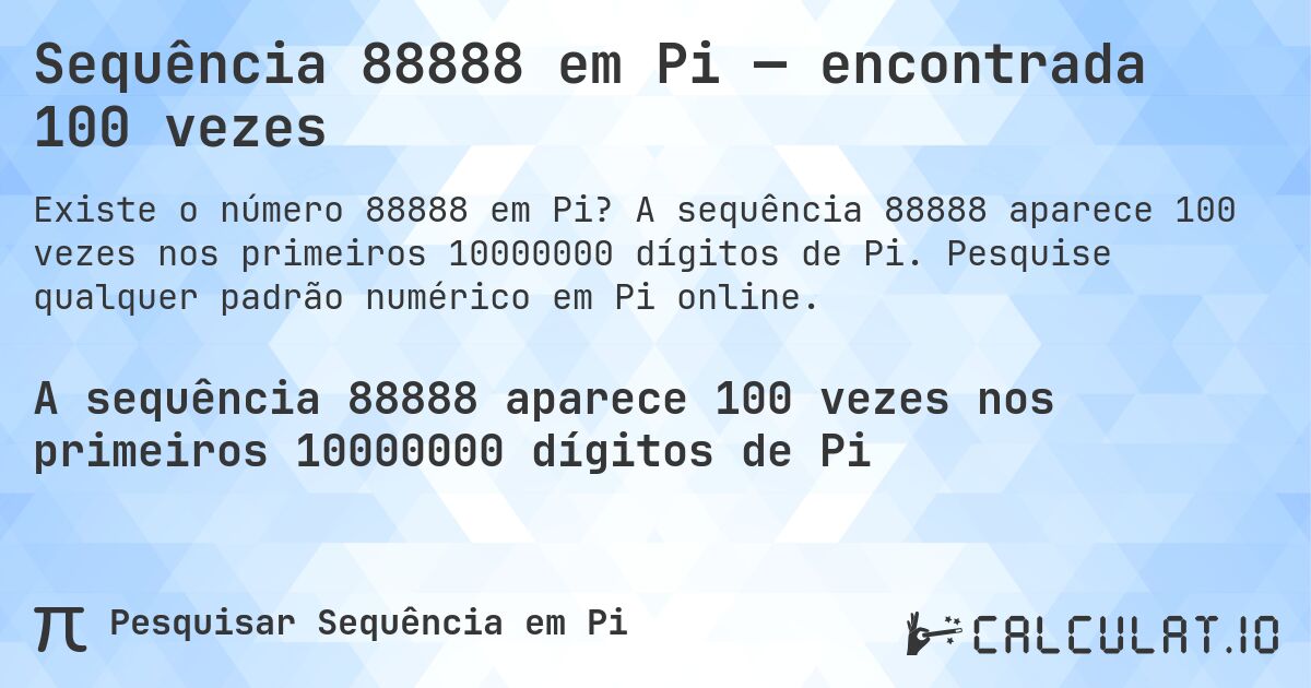 Sequência 88888 em Pi — encontrada 100 vezes. A sequência 88888 aparece 100 vezes nos primeiros 10000000 dígitos de Pi. Pesquise qualquer padrão numérico em Pi online.