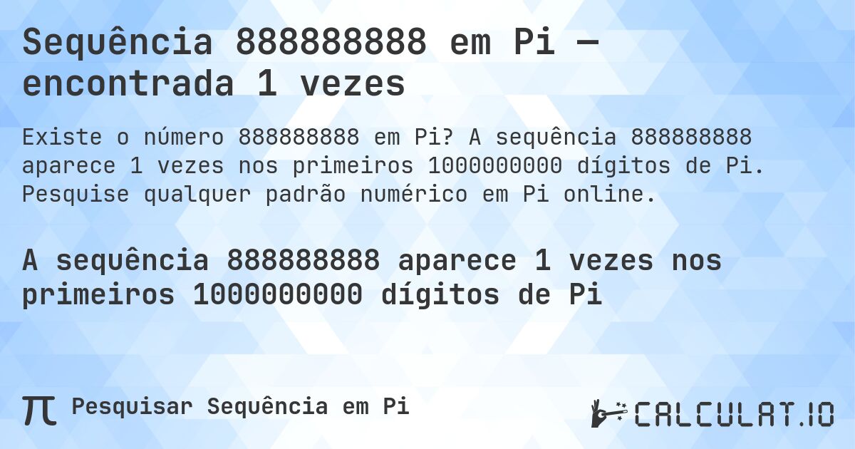 Sequência 888888888 em Pi — encontrada 1 vezes. A sequência 888888888 aparece 1 vezes nos primeiros 1000000000 dígitos de Pi. Pesquise qualquer padrão numérico em Pi online.