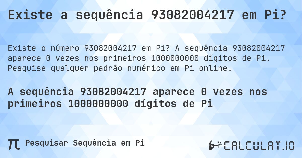 Existe a sequência 93082004217 em Pi?. A sequência 93082004217 aparece 0 vezes nos primeiros 1000000000 dígitos de Pi. Pesquise qualquer padrão numérico em Pi online.
