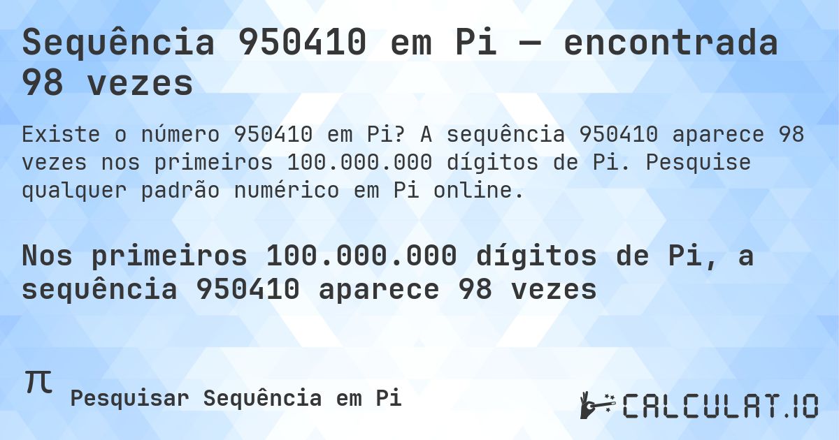 Sequência 950410 em Pi — encontrada 98 vezes. A sequência 950410 aparece 98 vezes nos primeiros 100.000.000 dígitos de Pi. Pesquise qualquer padrão numérico em Pi online.
