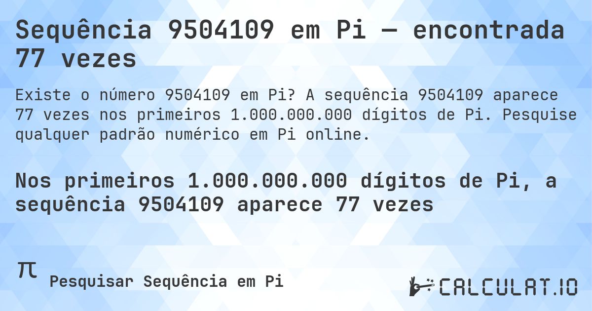 Sequência 9504109 em Pi — encontrada 77 vezes. A sequência 9504109 aparece 77 vezes nos primeiros 1.000.000.000 dígitos de Pi. Pesquise qualquer padrão numérico em Pi online.