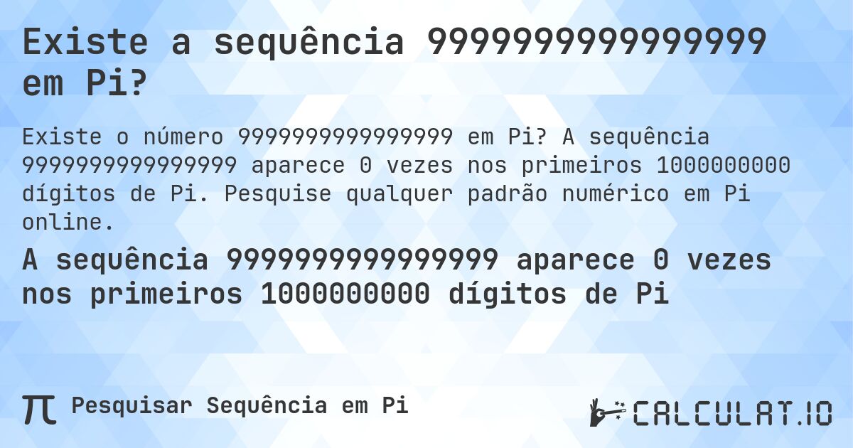 Existe a sequência 9999999999999999 em Pi?. A sequência 9999999999999999 aparece 0 vezes nos primeiros 1000000000 dígitos de Pi. Pesquise qualquer padrão numérico em Pi online.